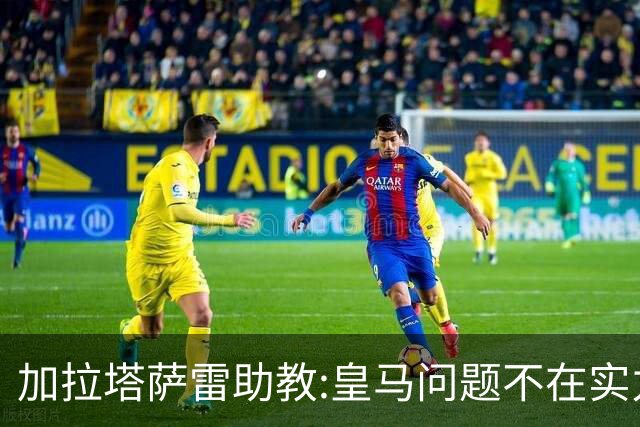 加拉塔萨雷助教:皇马问题不在实力和战术而在管理 穆帅最擅长管理